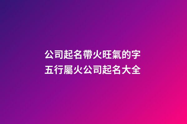 公司起名帶火旺氣的字 五行屬火公司起名大全